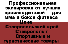 Профессиональная экипировка от лучших производителей    для мма и бокса фитнеса › Цена ­ 499 - Ставропольский край, Ставрополь г. Спортивные и туристические товары » Единоборства   . Ставропольский край,Ставрополь г.